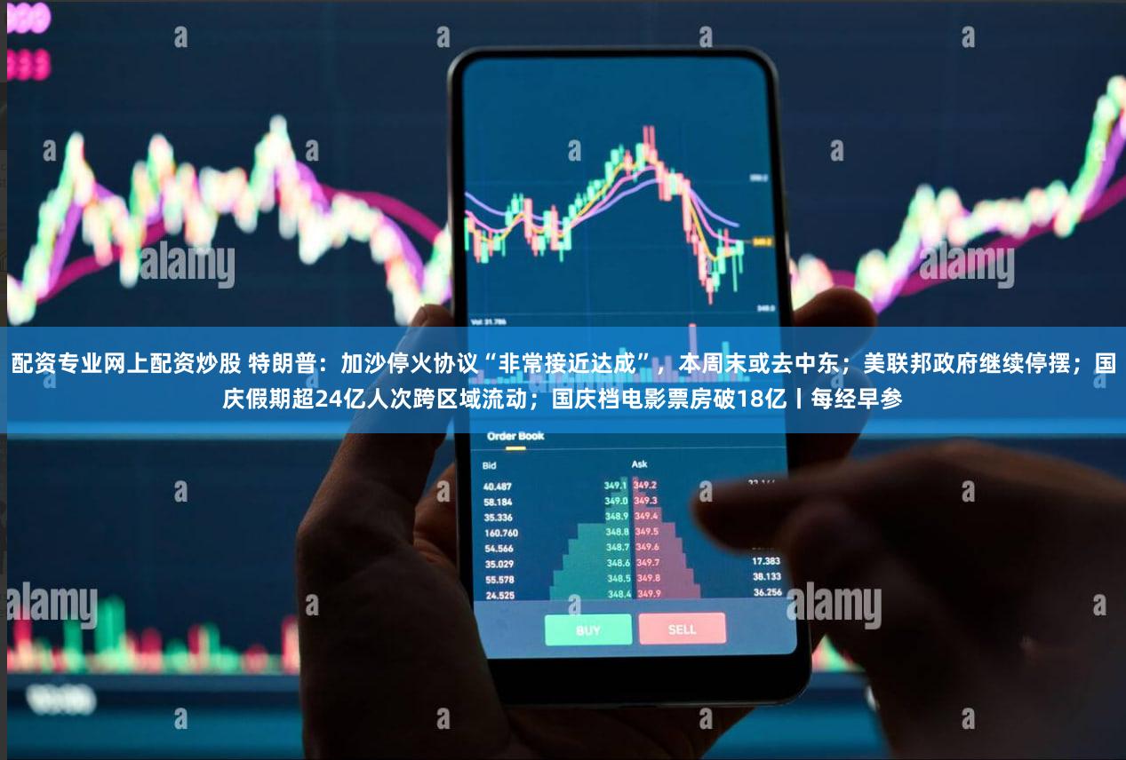 配资专业网上配资炒股 特朗普：加沙停火协议“非常接近达成”，本周末或去中东；美联邦政府继续停摆；国庆假期超24亿人次跨区域流动；国庆档电影票房破18亿丨每经早参