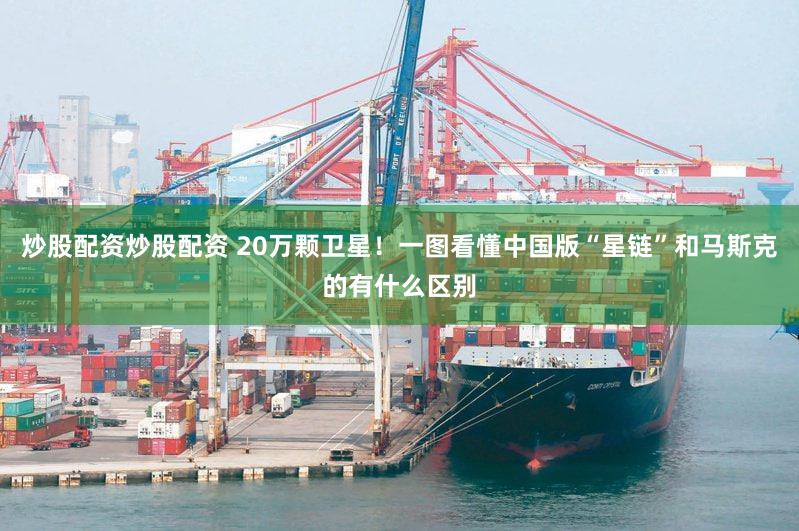 炒股配资炒股配资 20万颗卫星！一图看懂中国版“星链”和马斯克的有什么区别