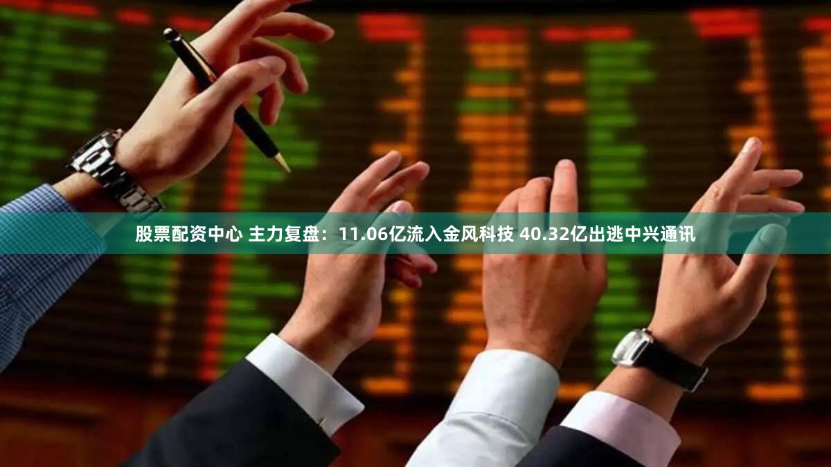 股票配资中心 主力复盘：11.06亿流入金风科技 40.32亿出逃中兴通讯