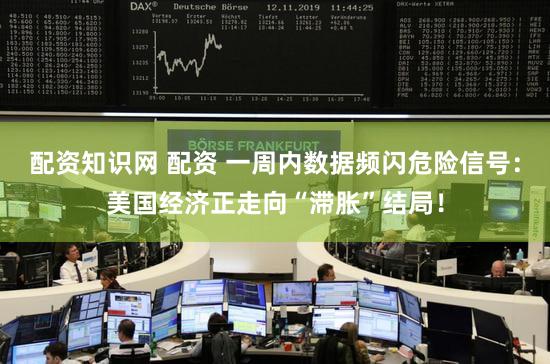 配资知识网 配资 一周内数据频闪危险信号：美国经济正走向“滞胀”结局！