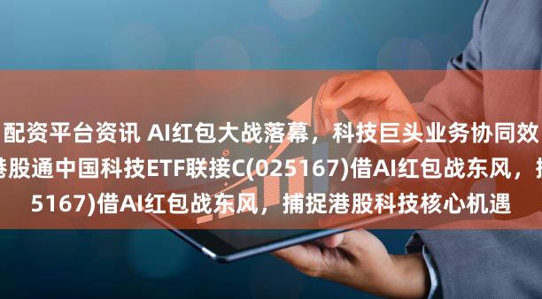 配资平台资讯 AI红包大战落幕，科技巨头业务协同效应凸显，汇添富恒生港股通中国科技ETF联接C(025167)借AI红包战东风，捕捉港股科技核心机遇