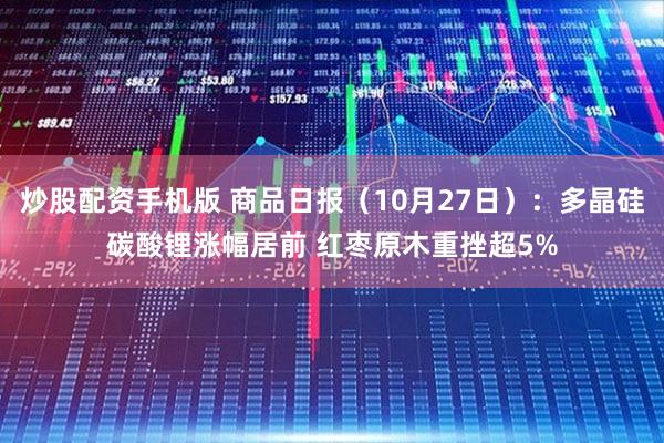 炒股配资手机版 商品日报（10月27日）：多晶硅碳酸锂涨幅居前 红枣原木重挫超5%
