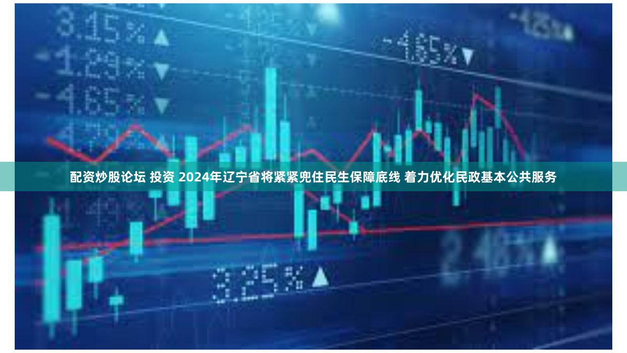 配资炒股论坛 投资 2024年辽宁省将紧紧兜住民生保障底线 着力优化民政基本公共服务