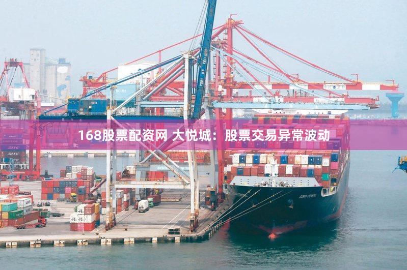 168股票配资网 大悦城：股票交易异常波动