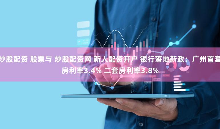 炒股配资 股票与 炒股配资网 新人配资开户 银行落地新政：广州首套房利率3.4% 二套房利率3.8%