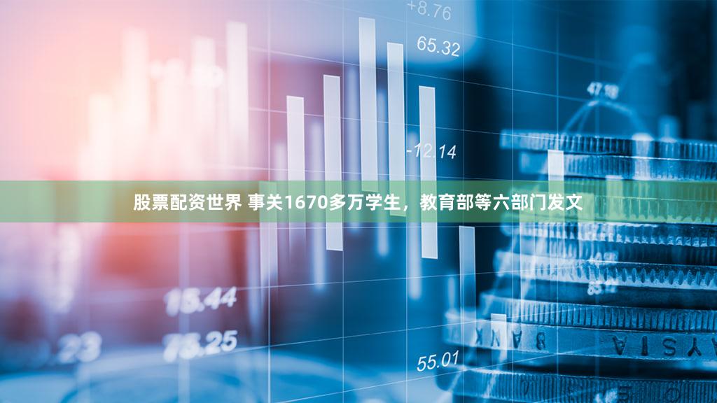 股票配资世界 事关1670多万学生，教育部等六部门发文