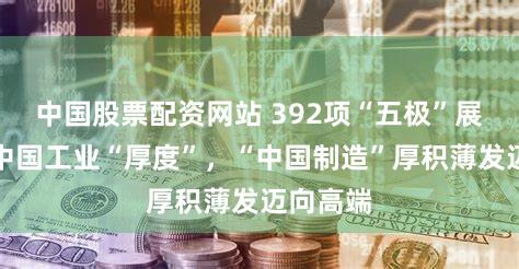 中国股票配资网站 392项“五极”展品彰显中国工业“厚度”，“中国制造”厚积薄发迈向高端