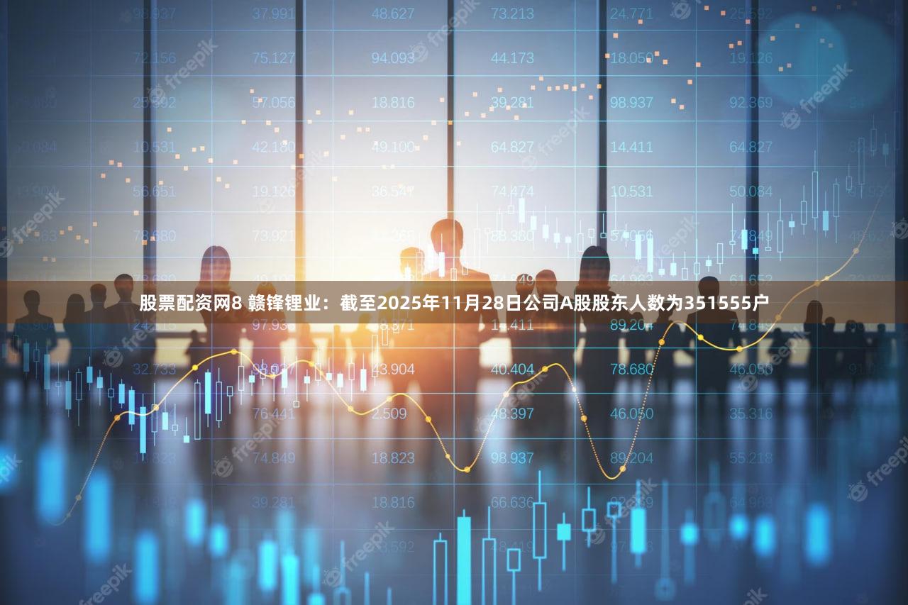 股票配资网8 赣锋锂业：截至2025年11月28日公司A股股东人数为351555户