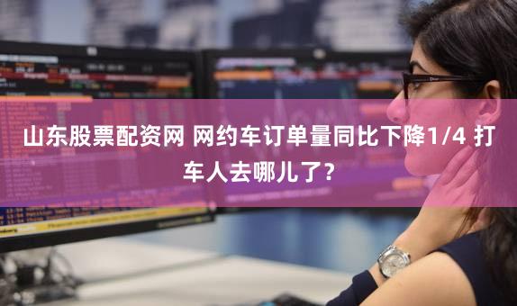 山东股票配资网 网约车订单量同比下降1/4 打车人去哪儿了？