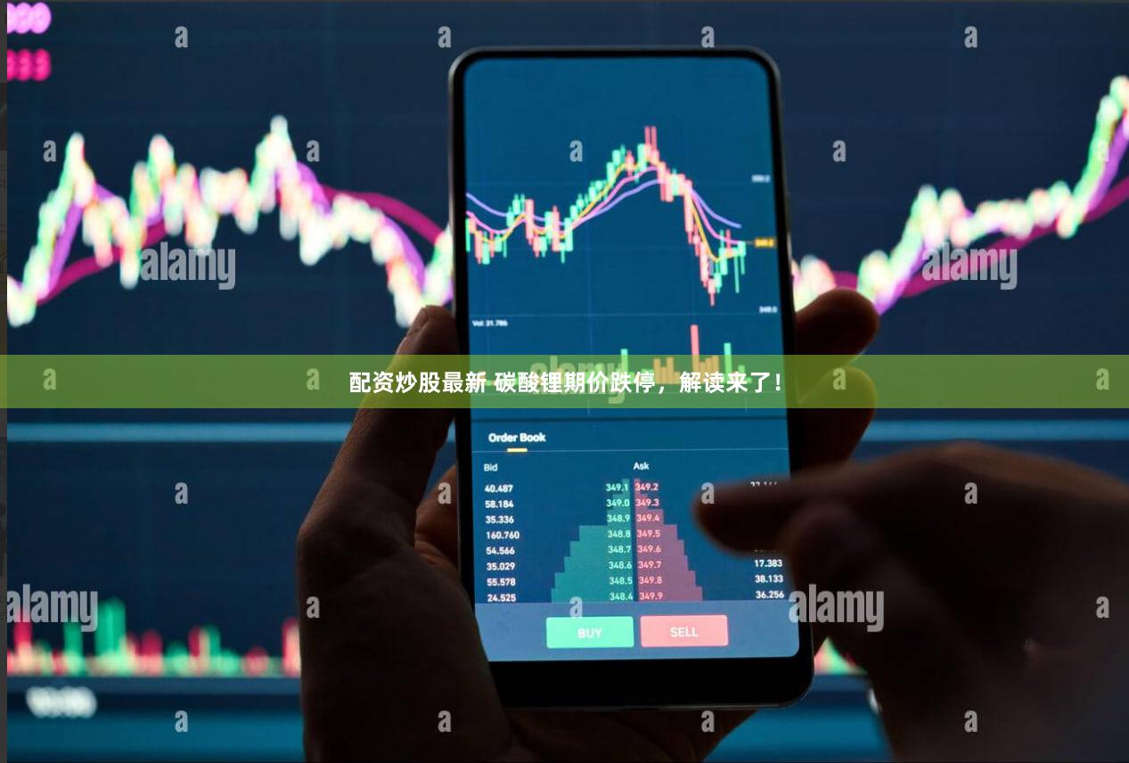 配资炒股最新 碳酸锂期价跌停，解读来了！