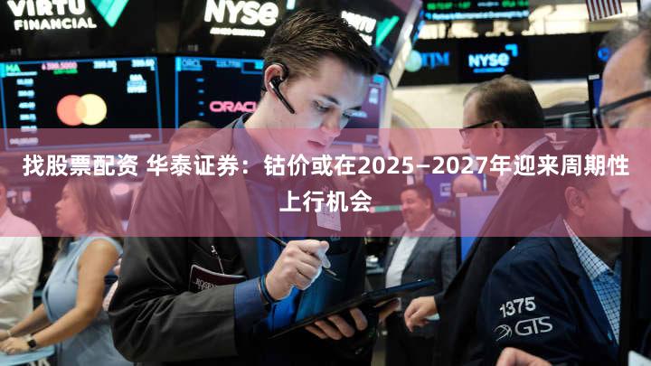 找股票配资 华泰证券：钴价或在2025—2027年迎来周期性上行机会