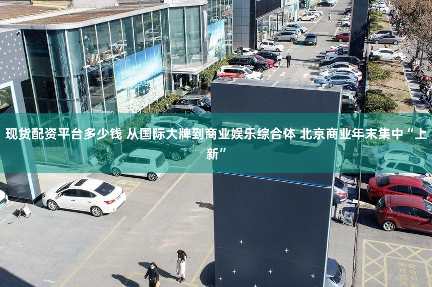 现货配资平台多少钱 从国际大牌到商业娱乐综合体 北京商业年末集中“上新”
