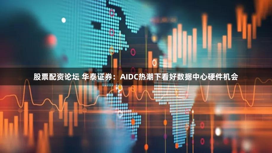 股票配资论坛 华泰证券：AIDC热潮下看好数据中心硬件机会