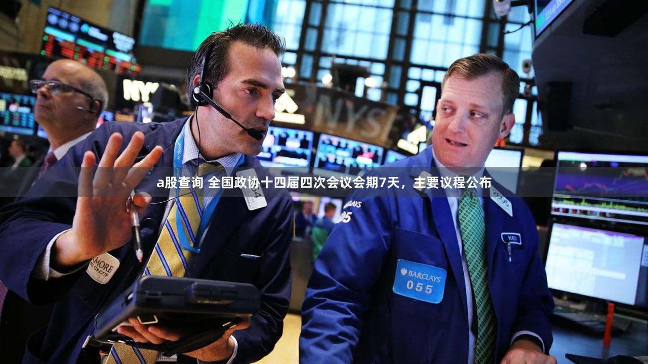 a股查询 全国政协十四届四次会议会期7天，主要议程公布