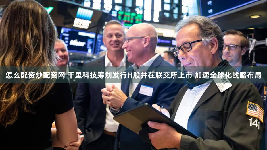 怎么配资炒配资网 千里科技筹划发行H股并在联交所上市 加速全球化战略布局