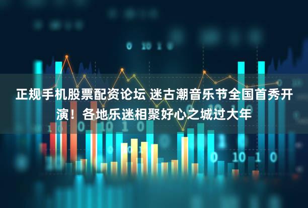 正规手机股票配资论坛 迷古潮音乐节全国首秀开演！各地乐迷相聚好心之城过大年