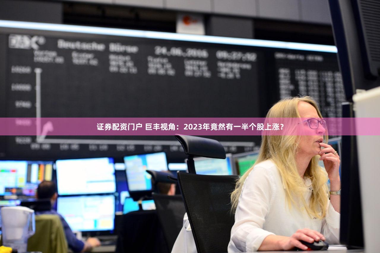 证券配资门户 巨丰视角：2023年竟然有一半个股上涨？