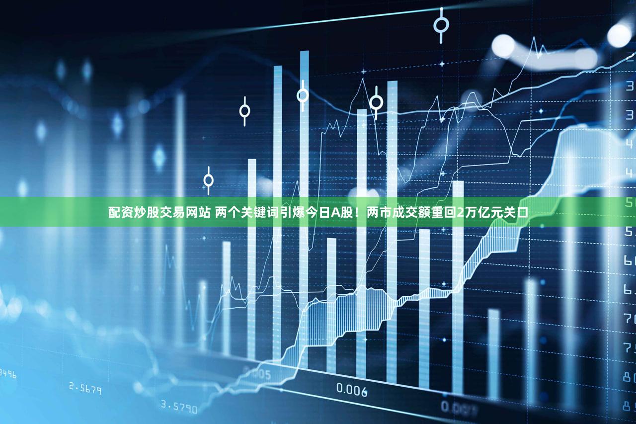 配资炒股交易网站 两个关键词引爆今日A股！两市成交额重回2万亿元关口