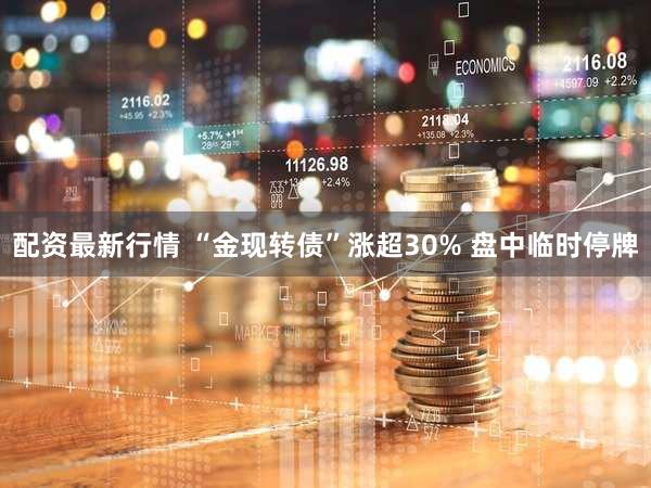 配资最新行情 “金现转债”涨超30% 盘中临时停牌