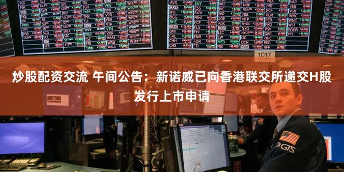 炒股配资交流 午间公告：新诺威已向香港联交所递交H股发行上市申请