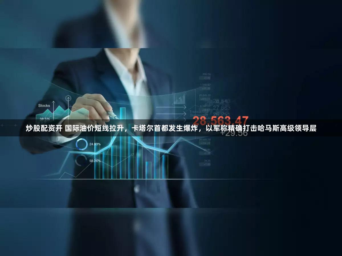 炒股配资开 国际油价短线拉升，卡塔尔首都发生爆炸，以军称精确打击哈马斯高级领导层