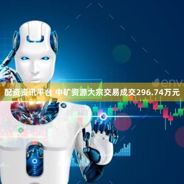 配资资讯平台 中矿资源大宗交易成交296.74万元