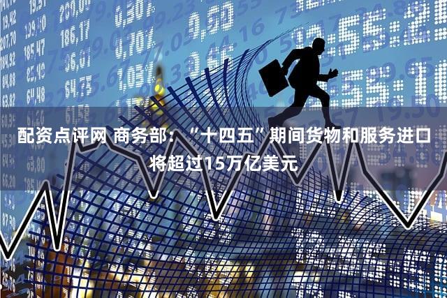 配资点评网 商务部：“十四五”期间货物和服务进口将超过15万亿美元