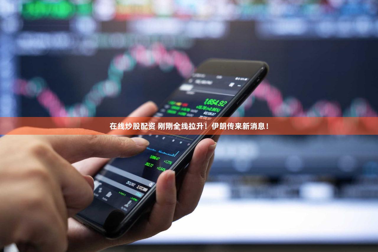 在线炒股配资 刚刚全线拉升！伊朗传来新消息！