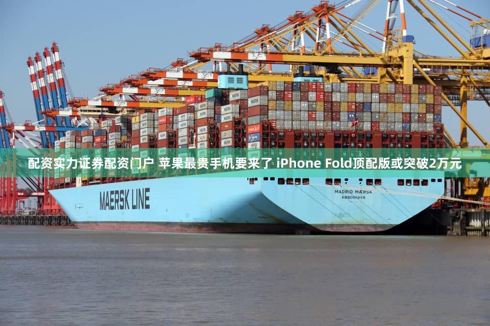 配资实力证券配资门户 苹果最贵手机要来了 iPhone Fold顶配版或突破2万元