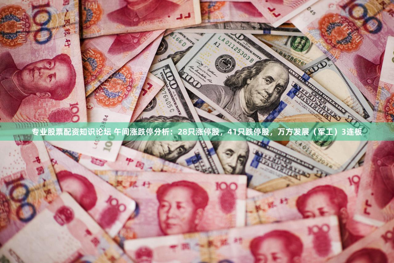 专业股票配资知识论坛 午间涨跌停分析：28只涨停股，41只跌停股，万方发展（军工）3连板