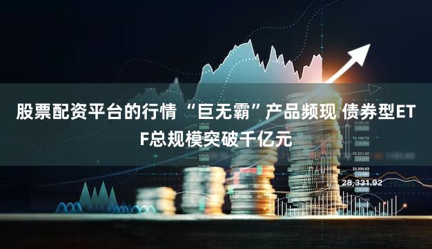 股票配资平台的行情 “巨无霸”产品频现 债券型ETF总规模突破千亿元