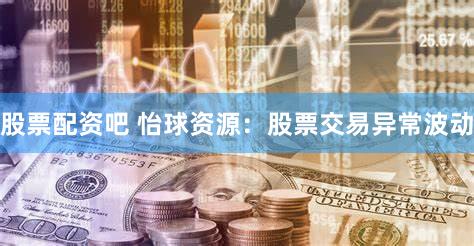 股票配资吧 怡球资源：股票交易异常波动