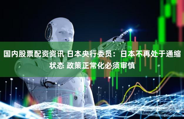 国内股票配资资讯 日本央行委员：日本不再处于通缩状态 政策正常化必须审慎