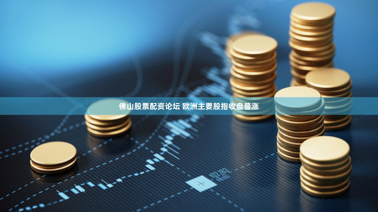 佛山股票配资论坛 欧洲主要股指收盘普涨
