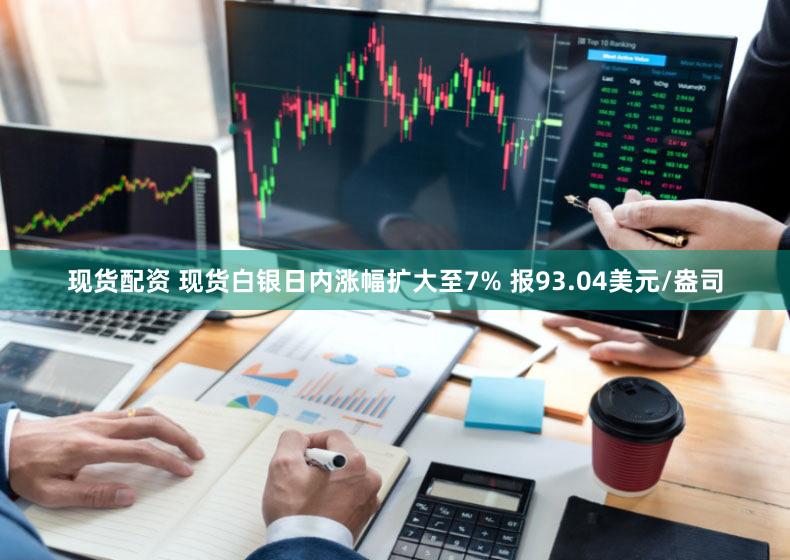 现货配资 现货白银日内涨幅扩大至7% 报93.04美元/盎司