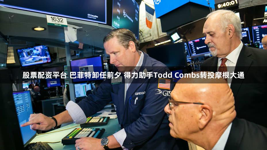 股票配资平台 巴菲特卸任前夕 得力助手Todd Combs转投摩根大通