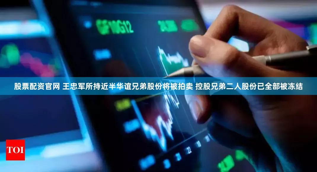 股票配资官网 王忠军所持近半华谊兄弟股份将被拍卖 控股兄弟二人股份已全部被冻结