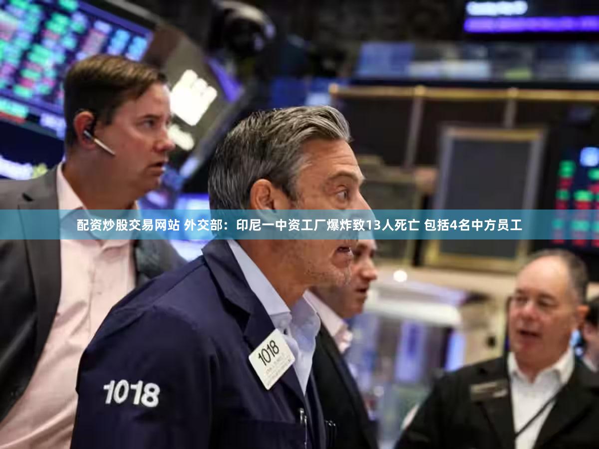 配资炒股交易网站 外交部：印尼一中资工厂爆炸致13人死亡 包括4名中方员工