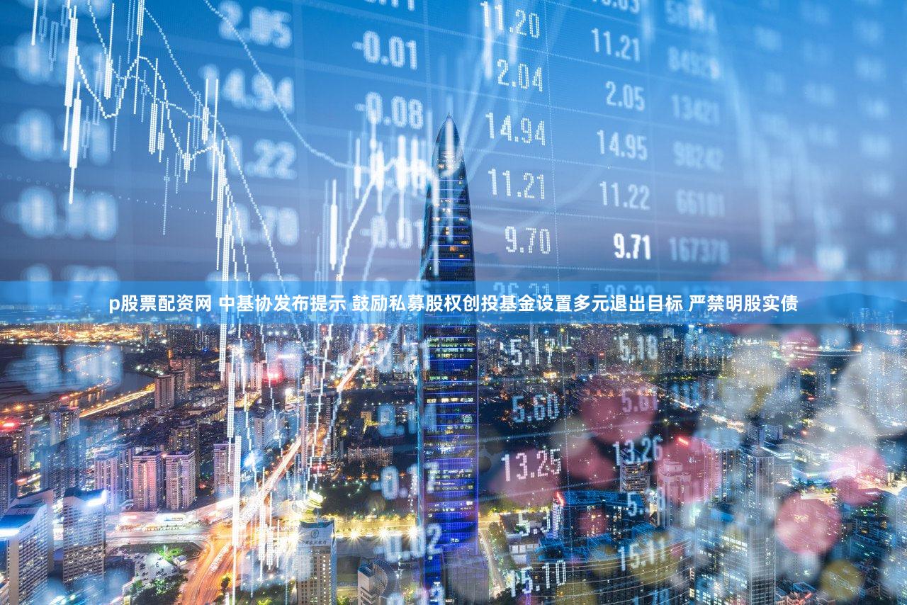 p股票配资网 中基协发布提示 鼓励私募股权创投基金设置多元退出目标 严禁明股实债