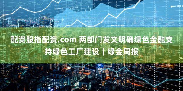 配资股指配资.com 两部门发文明确绿色金融支持绿色工厂建设｜绿金周报