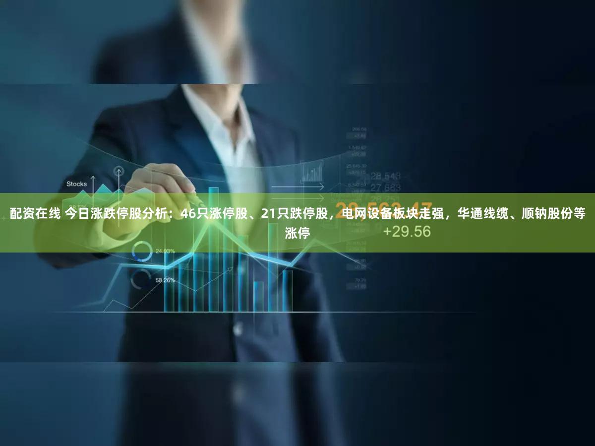 配资在线 今日涨跌停股分析：46只涨停股、21只跌停股，电网设备板块走强，华通线缆、顺钠股份等涨停