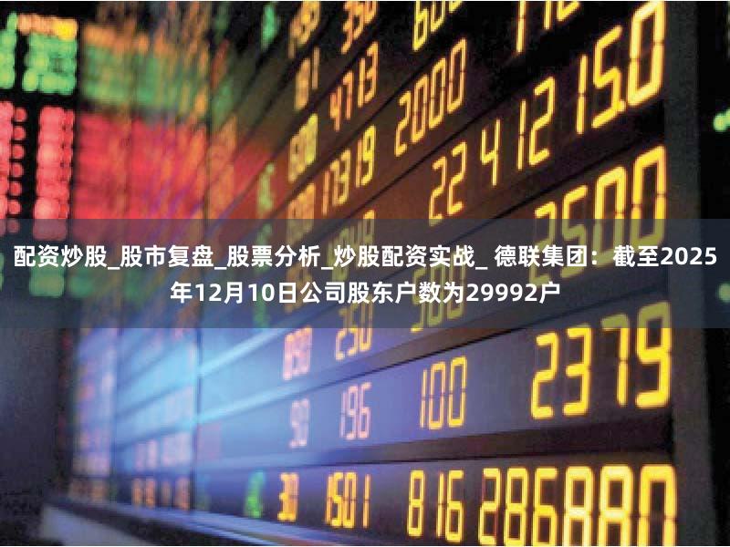 配资炒股_股市复盘_股票分析_炒股配资实战_ 德联集团：截至2025年12月10日公司股东户数为29992户