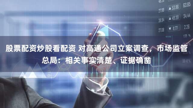 股票配资炒股看配资 对高通公司立案调查，市场监管总局：相关事实清楚、证据确凿