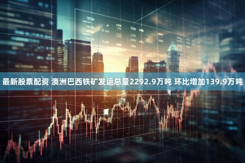 最新股票配资 澳洲巴西铁矿发运总量2292.9万吨 环比增加139.9万吨