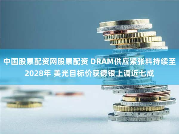 中国股票配资网股票配资 DRAM供应紧张料持续至2028年 美光目标价获德银上调近七成