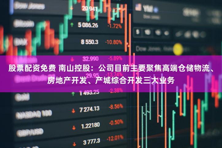 股票配资免费 南山控股：公司目前主要聚焦高端仓储物流、房地产开发、产城综合开发三大业务