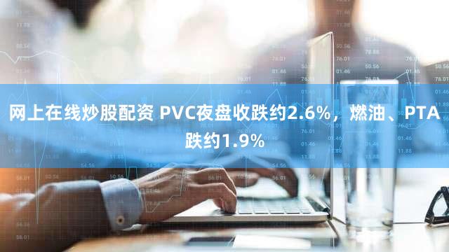 网上在线炒股配资 PVC夜盘收跌约2.6%，燃油、PTA跌约1.9%