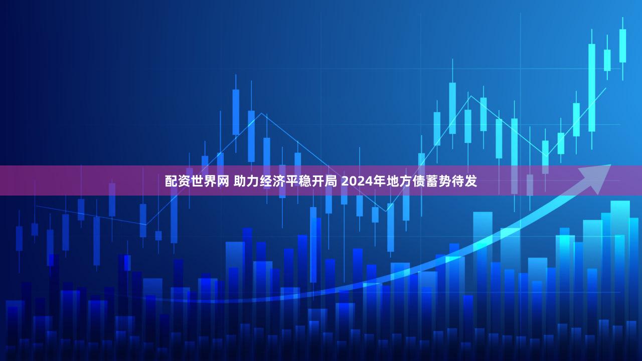 配资世界网 助力经济平稳开局 2024年地方债蓄势待发