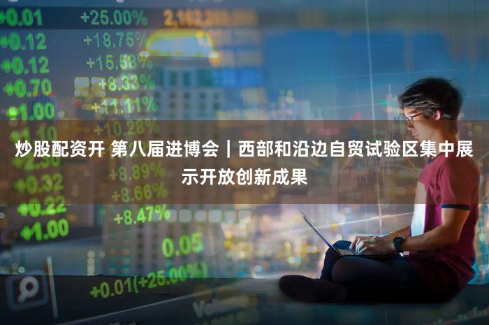 炒股配资开 第八届进博会｜西部和沿边自贸试验区集中展示开放创新成果