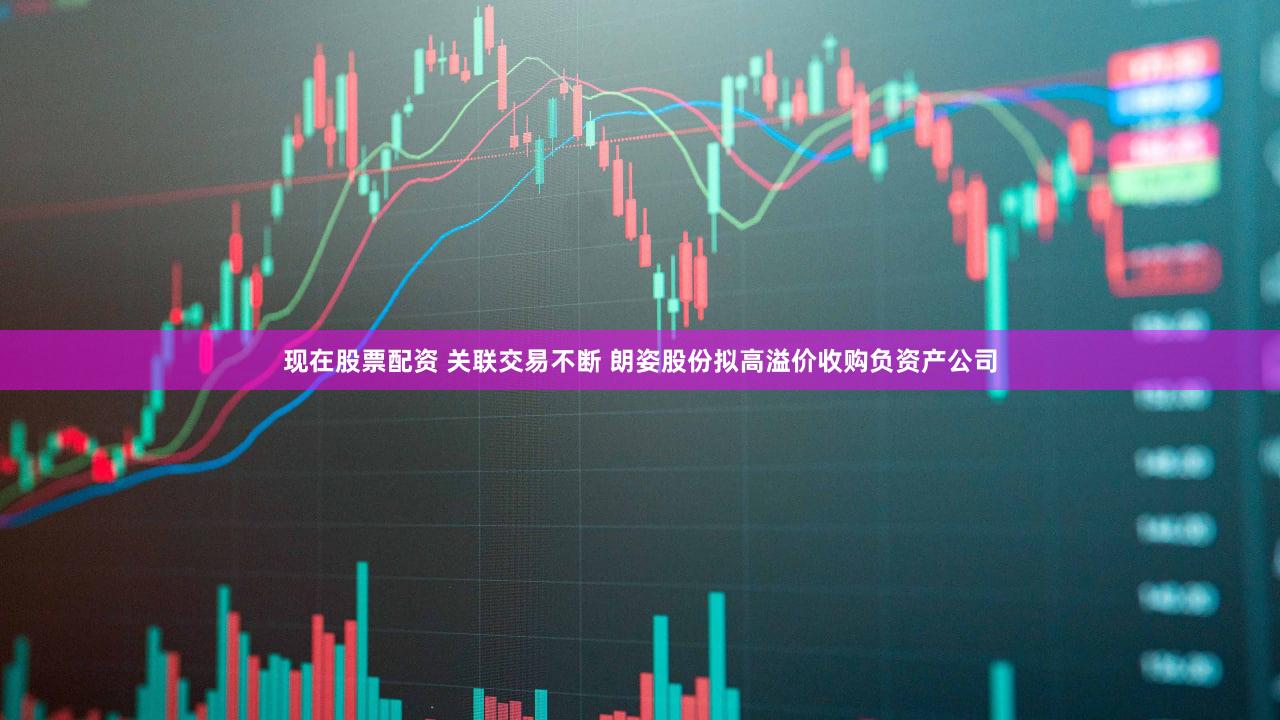 现在股票配资 关联交易不断 朗姿股份拟高溢价收购负资产公司